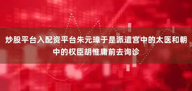 炒股平台入配资平台朱元璋于是派遣宫中的太医和朝中的权臣胡惟庸前去询诊
