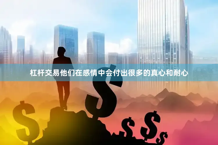 杠杆交易他们在感情中会付出很多的真心和耐心