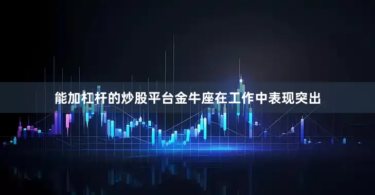 能加杠杆的炒股平台金牛座在工作中表现突出